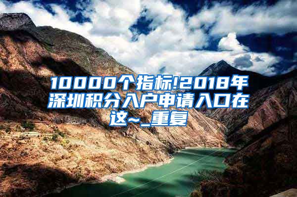 10000个指标!2018年深圳积分入户申请入口在这~_重复