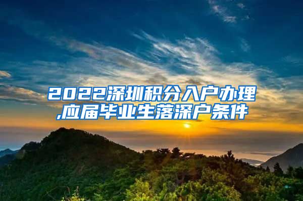 2022深圳积分入户办理,应届毕业生落深户条件