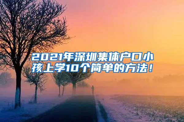 2021年深圳集体户口小孩上学10个简单的方法！