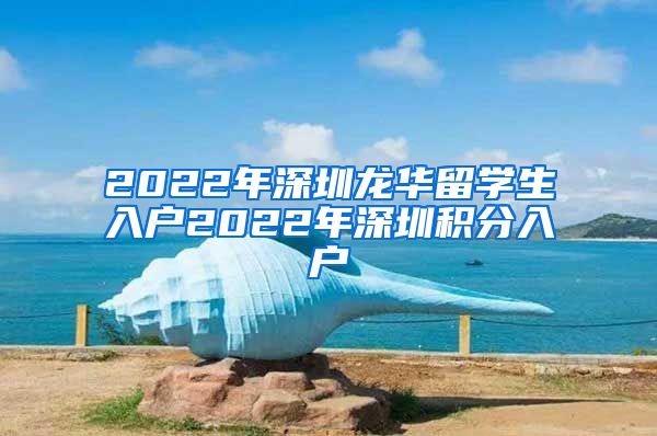 2022年深圳龙华留学生入户2022年深圳积分入户