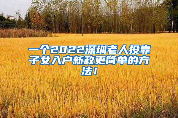 一个2022深圳老人投靠子女入户新政更简单的方法！