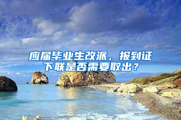 应届毕业生改派，报到证下联是否需要取出？