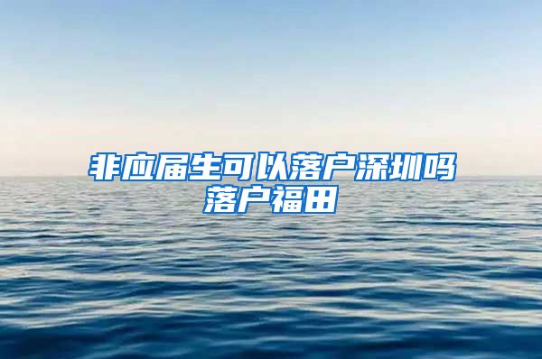 非应届生可以落户深圳吗落户福田