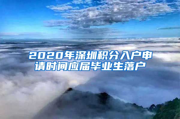 2020年深圳积分入户申请时间应届毕业生落户