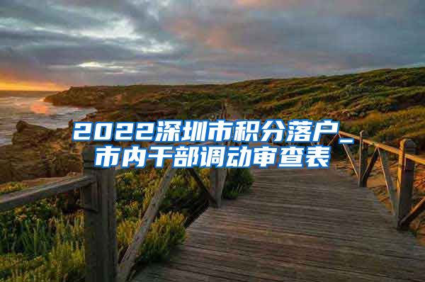 2022深圳市积分落户_市内干部调动审查表