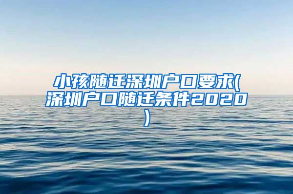 小孩随迁深圳户口要求(深圳户口随迁条件2020)