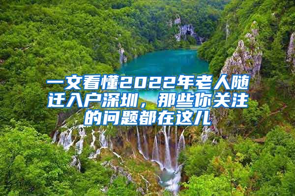 一文看懂2022年老人随迁入户深圳，那些你关注的问题都在这儿