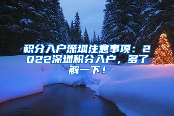 积分入户深圳注意事项：2022深圳积分入户，多了解一下！