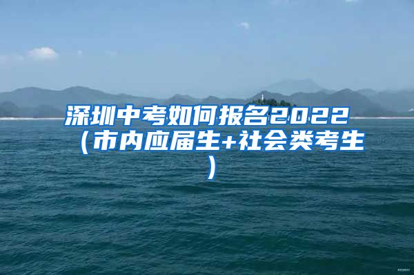 深圳中考如何报名2022（市内应届生+社会类考生）