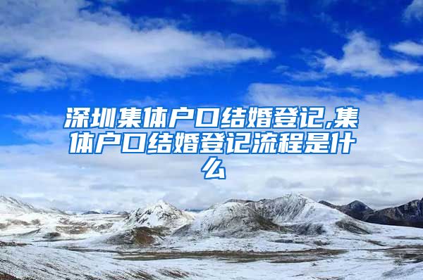 深圳集体户口结婚登记,集体户口结婚登记流程是什么