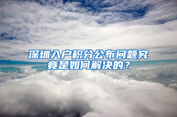 深圳入户积分公布问题究竟是如何解决的？