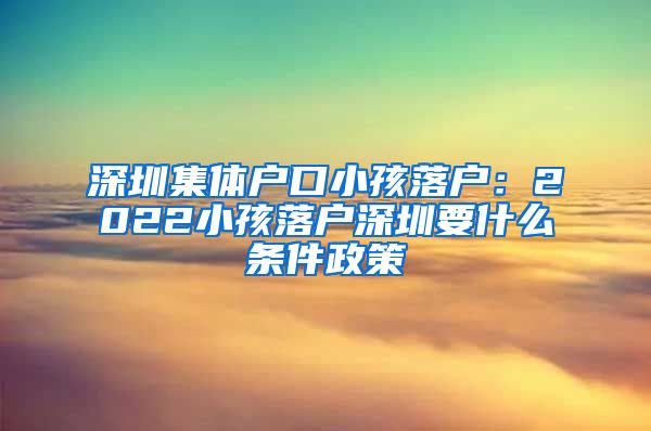 深圳集体户口小孩落户：2022小孩落户深圳要什么条件政策