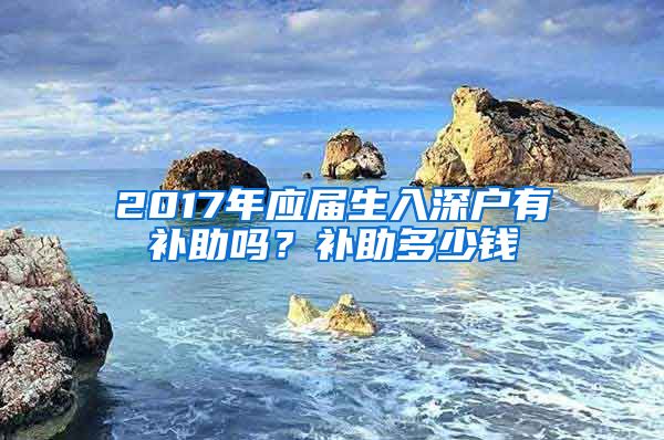 2017年应届生入深户有补助吗？补助多少钱