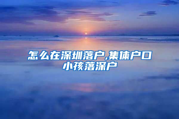 怎么在深圳落户,集体户口小孩落深户