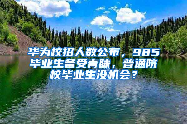 华为校招人数公布，985毕业生备受青睐，普通院校毕业生没机会？