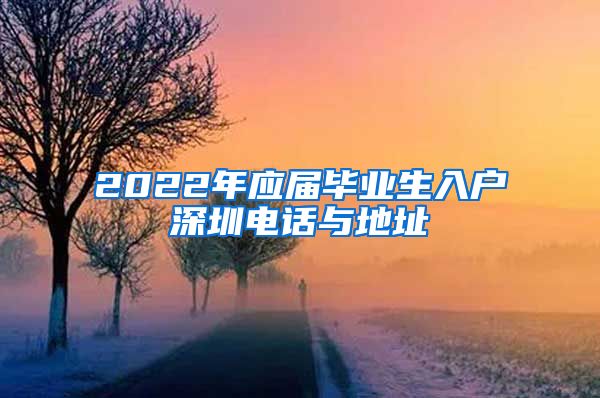 2022年应届毕业生入户深圳电话与地址