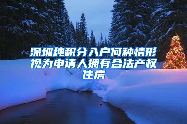 深圳纯积分入户何种情形视为申请人拥有合法产权住房