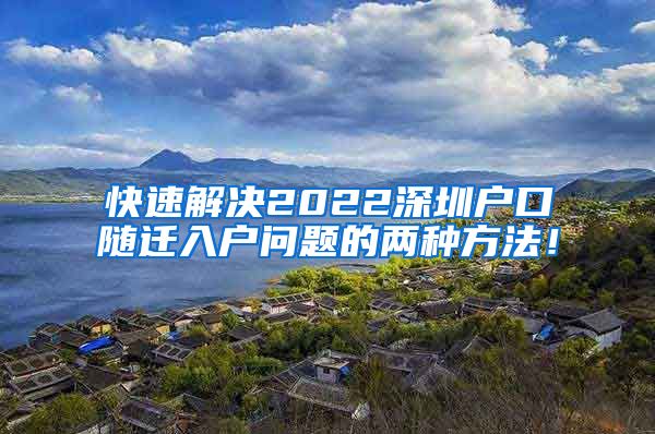 快速解决2022深圳户口随迁入户问题的两种方法！