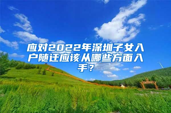 应对2022年深圳子女入户随迁应该从哪些方面入手？