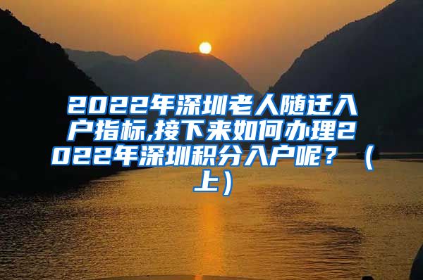 2022年深圳老人随迁入户指标,接下来如何办理2022年深圳积分入户呢？（上）