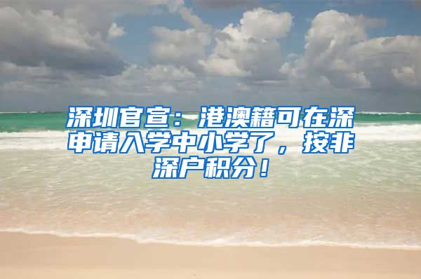 深圳官宣：港澳籍可在深申请入学中小学了，按非深户积分！