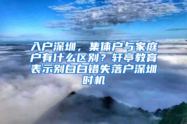 入户深圳，集体户与家庭户有什么区别？轩亭教育表示别白白错失落户深圳时机