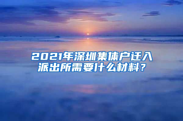 2021年深圳集体户迁入派出所需要什么材料？