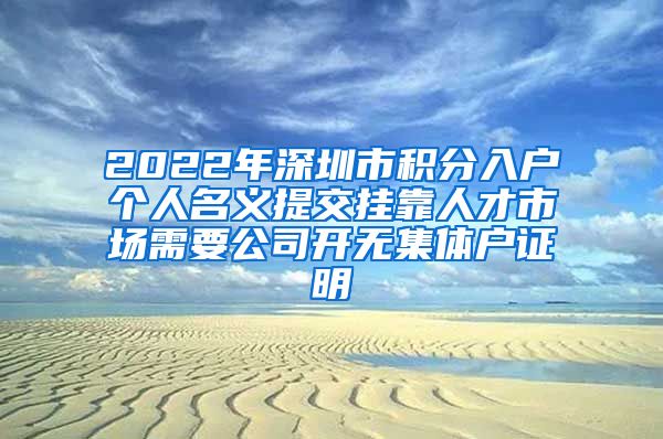 2022年深圳市积分入户个人名义提交挂靠人才市场需要公司开无集体户证明