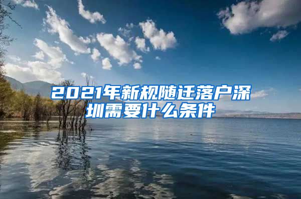 2021年新规随迁落户深圳需要什么条件