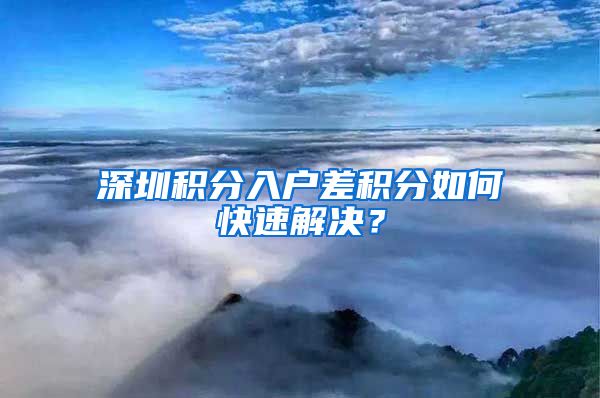 深圳积分入户差积分如何快速解决？