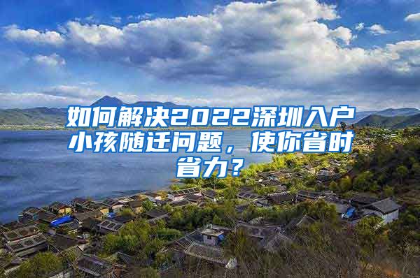 如何解决2022深圳入户小孩随迁问题，使你省时省力？