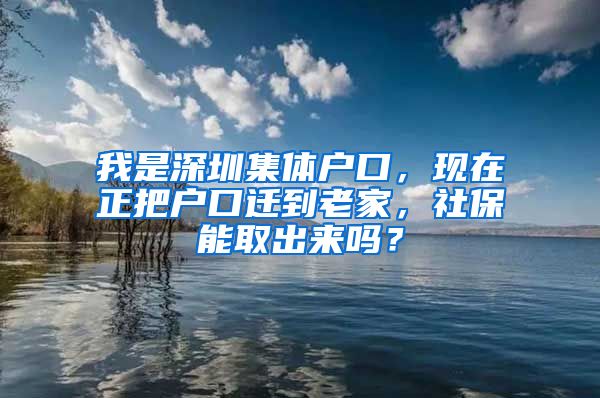 我是深圳集体户口，现在正把户口迁到老家，社保能取出来吗？