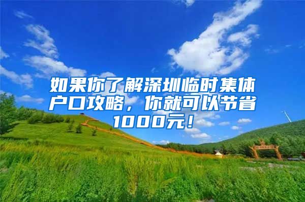 如果你了解深圳临时集体户口攻略，你就可以节省1000元！