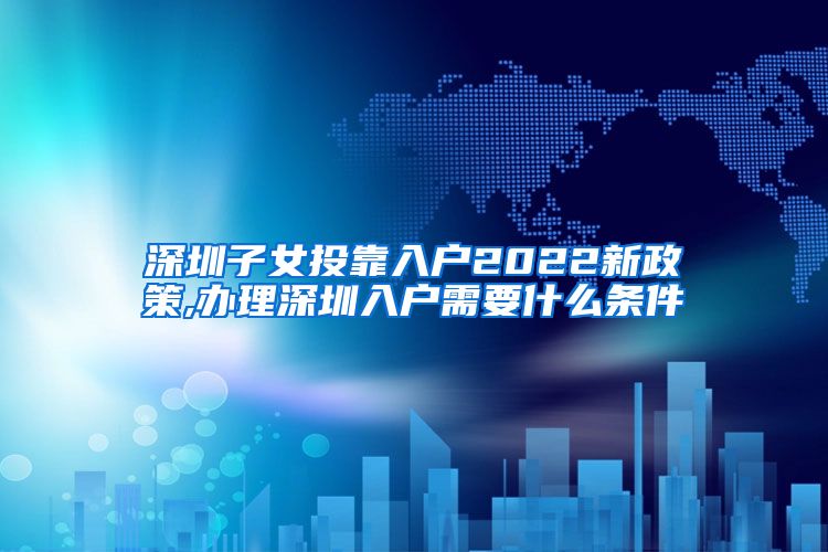 深圳子女投靠入户2022新政策,办理深圳入户需要什么条件