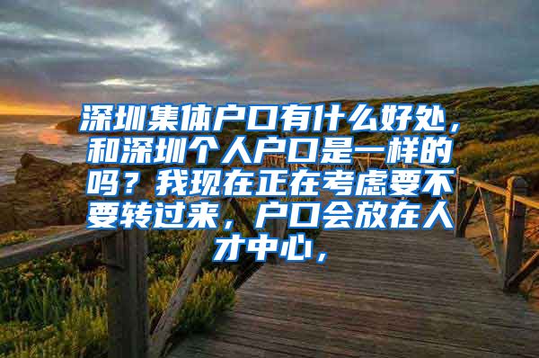 深圳集体户口有什么好处，和深圳个人户口是一样的吗？我现在正在考虑要不要转过来，户口会放在人才中心，