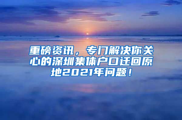 重磅资讯，专门解决你关心的深圳集体户口迁回原地2021年问题！