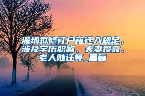 深圳拟修订户籍迁入规定，涉及学历职称、夫妻投靠、老人随迁等_重复