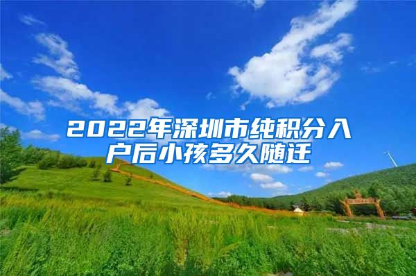 2022年深圳市纯积分入户后小孩多久随迁