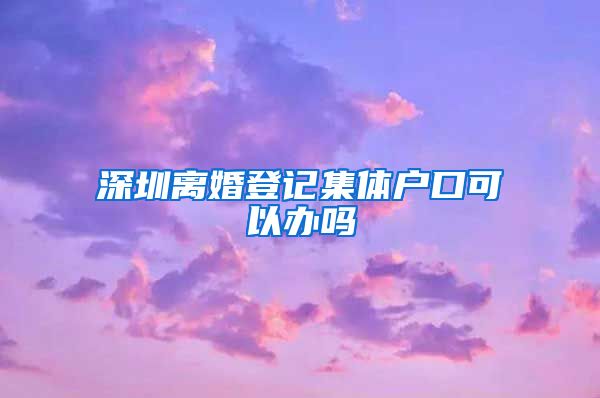 深圳离婚登记集体户口可以办吗