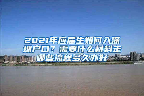 2021年应届生如何入深圳户口？需要什么材料走哪些流程多久办好