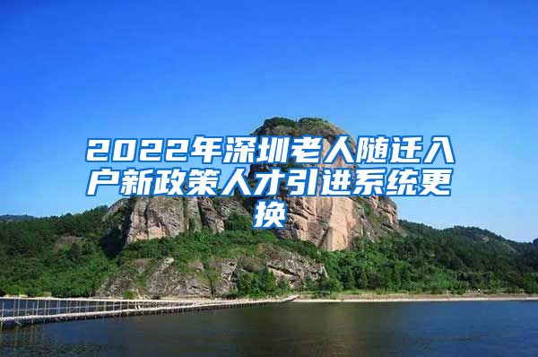 2022年深圳老人随迁入户新政策人才引进系统更换
