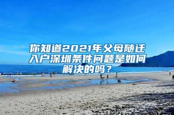 你知道2021年父母随迁入户深圳条件问题是如何解决的吗？