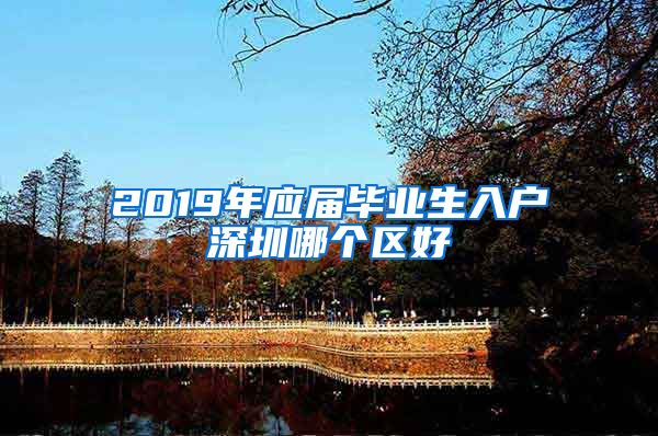 2019年应届毕业生入户深圳哪个区好