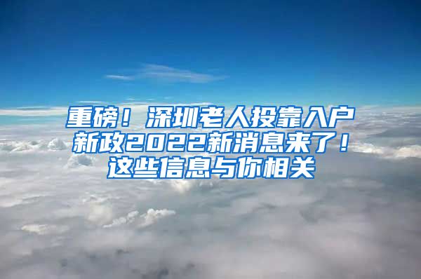 重磅！深圳老人投靠入户新政2022新消息来了！这些信息与你相关