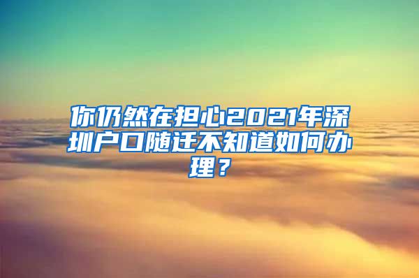 你仍然在担心2021年深圳户口随迁不知道如何办理？