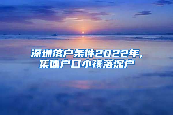 深圳落户条件2022年,集体户口小孩落深户