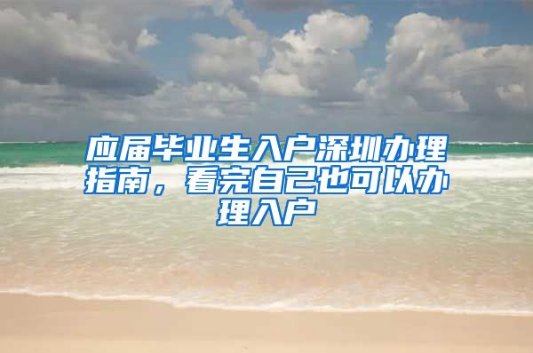 应届毕业生入户深圳办理指南，看完自己也可以办理入户