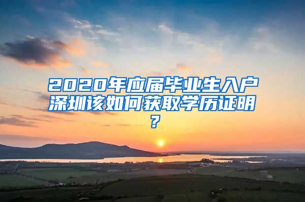2020年应届毕业生入户深圳该如何获取学历证明？