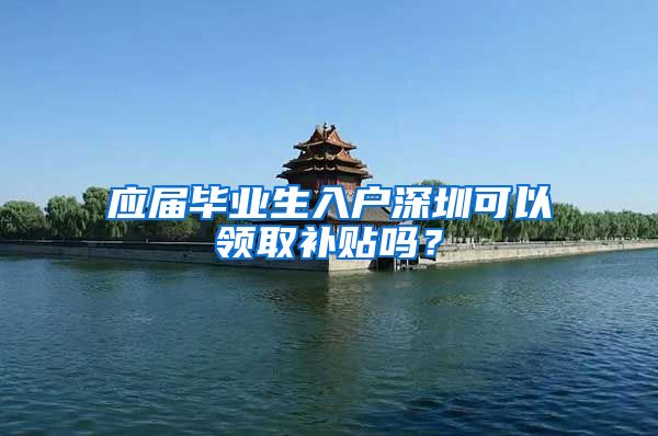 应届毕业生入户深圳可以领取补贴吗？