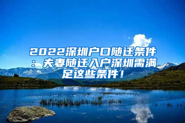 2022深圳户口随迁条件：夫妻随迁入户深圳需满足这些条件！